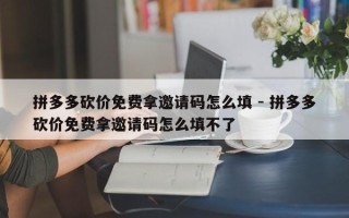 拼多多砍价免费拿邀请码怎么填 - 拼多多砍价免费拿邀请码怎么填不了