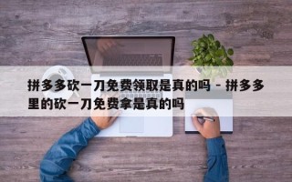 拼多多砍一刀免费领取是真的吗 - 拼多多里的砍一刀免费拿是真的吗