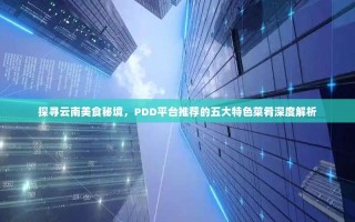 探寻云南美食秘境，PDD平台推荐的五大特色菜肴深度解析
