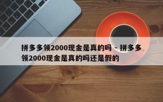拼多多领2000现金是真的吗 - 拼多多领2000现金是真的吗还是假的