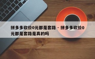 拼多多砍价0元都是套路 - 拼多多砍价0元都是套路是真的吗