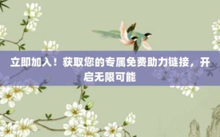 立即加入！获取您的专属免费助力链接，开启无限可能