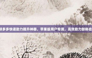 拼多多快速助力提升神器，苹果版用户专属，高效助力新体验！