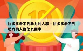拼多多看不到助力的人群 - 拼多多看不到助力的人群怎么回事