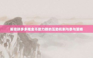 解密拼多多推金币助力群的互助机制与参与策略