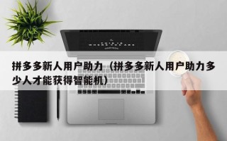 拼多多新人用户助力（拼多多新人用户助力多少人才能获得智能机）