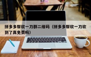 拼多多帮砍一刀群二维码（拼多多帮砍一刀砍到了真免费吗）