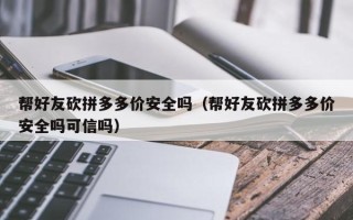 帮好友砍拼多多价安全吗（帮好友砍拼多多价安全吗可信吗）