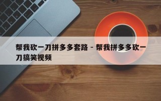 帮我砍一刀拼多多套路 - 帮我拼多多砍一刀搞笑视频