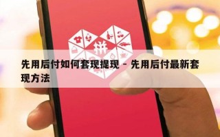 先用后付如何套现提现 - 先用后付最新套现方法