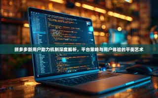 拼多多新用户助力机制深度解析，平台策略与用户体验的平衡艺术