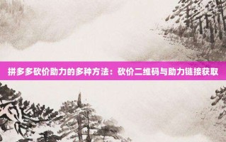 拼多多砍价助力的多种方法：砍价二维码与助力链接获取
