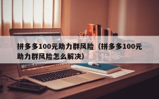 拼多多100元助力群风险（拼多多100元助力群风险怎么解决）