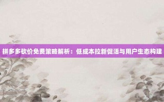 拼多多砍价免费策略解析：低成本拉新促活与用户生态构建