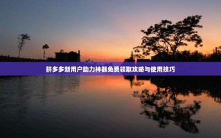拼多多新用户助力神器免费领取攻略与使用技巧