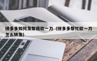拼多多如何发帮我砍一刀（拼多多帮忙砍一刀怎么转发）