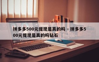 拼多多500元提现是真的吗 - 拼多多500元提现是真的吗钻石