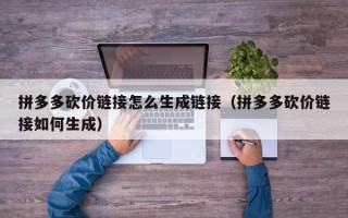 拼多多砍价链接怎么生成链接（拼多多砍价链接如何生成）