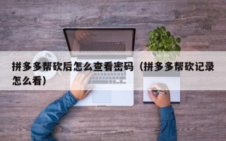 拼多多帮砍后怎么查看密码（拼多多帮砍记录怎么看）