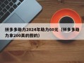 拼多多助力2024年助力60元（拼多多助力拿200真的假的）