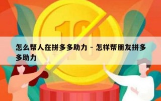 怎么帮人在拼多多助力 - 怎样帮朋友拼多多助力