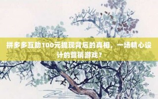 拼多多互助100元提现背后的真相，一场精心设计的营销游戏？