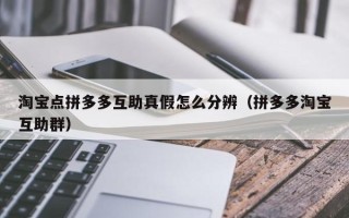 淘宝点拼多多互助真假怎么分辨（拼多多淘宝互助群）