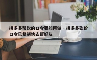 拼多多帮砍的口令要如何做 - 拼多多砍价口令已复制快去帮好友
