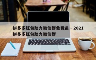 拼多多红包助力微信群免费进 - 2021拼多多红包助力微信群