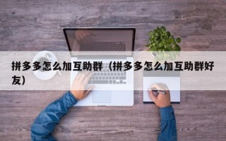 拼多多怎么加互助群（拼多多怎么加互助群好友）