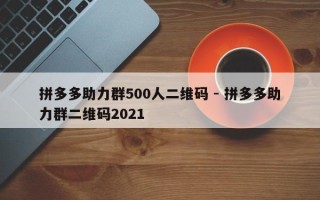 拼多多助力群500人二维码 - 拼多多助力群二维码2021