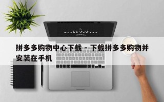 拼多多购物中心下载 - 下载拼多多购物并安装在手机