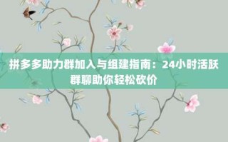 拼多多助力群加入与组建指南：24小时活跃群聊助你轻松砍价