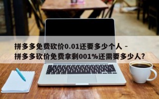 拼多多免费砍价0.01还要多少个人 - 拼多多砍价免费拿剩001%还需要多少人?
