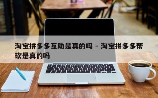 淘宝拼多多互助是真的吗 - 淘宝拼多多帮砍是真的吗