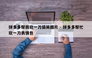 拼多多帮我砍一刀搞笑图片 - 拼多多帮忙砍一刀表情包