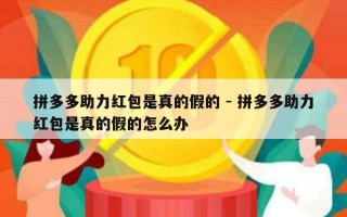 拼多多助力红包是真的假的 - 拼多多助力红包是真的假的怎么办