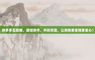 拼多多互助群，团结协作，共创双赢，让购物更省钱更省心！