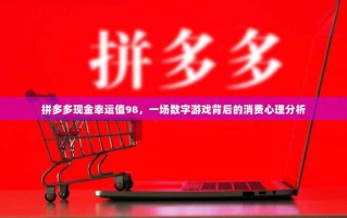 拼多多现金幸运值98，一场数字游戏背后的消费心理分析