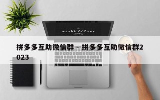 拼多多互助微信群 - 拼多多互助微信群2023