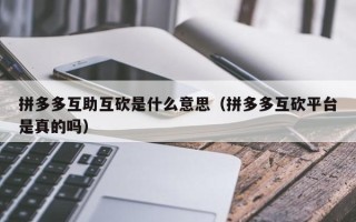 拼多多互助互砍是什么意思（拼多多互砍平台是真的吗）