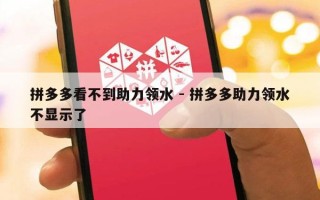 拼多多看不到助力领水 - 拼多多助力领水不显示了