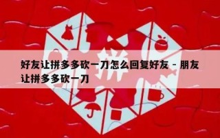 好友让拼多多砍一刀怎么回复好友 - 朋友让拼多多砍一刀