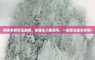 拼多多砍价互助群，省钱达人集结号，一起砍出低价好物！