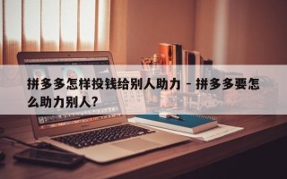 拼多多怎样投钱给别人助力 - 拼多多要怎么助力别人?