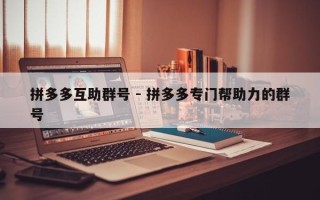 拼多多互助群号 - 拼多多专门帮助力的群号