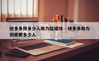 拼多多得多少人助力能成功 - 拼多多助力到底要多少人