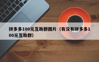 拼多多100元互助群图片（有没有拼多多100元互助群）