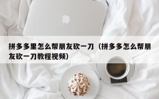 拼多多里怎么帮朋友砍一刀（拼多多怎么帮朋友砍一刀教程视频）
