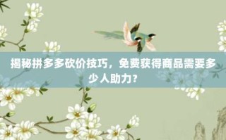 揭秘拼多多砍价技巧，免费获得商品需要多少人助力？